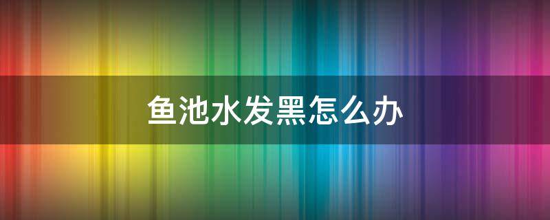 鱼池水发黑怎么办