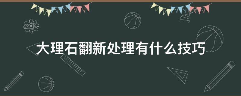 大理石翻新处理有什么技巧