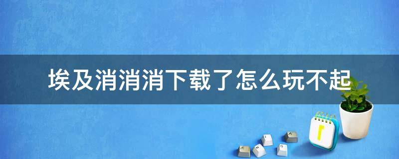 埃及消消消下载了怎么玩不起