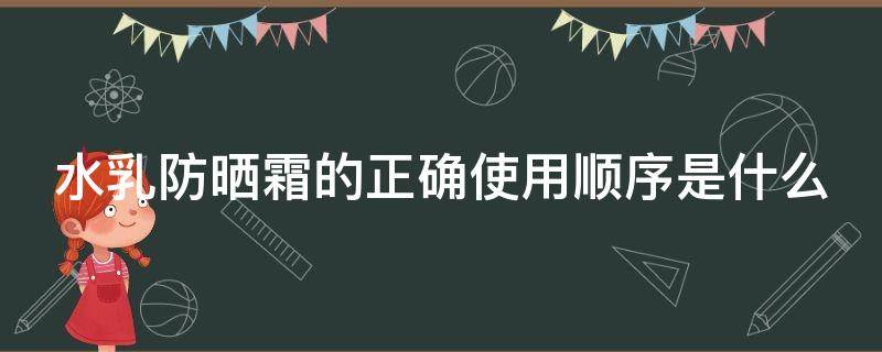 水乳防晒霜的正确使用顺序是什么