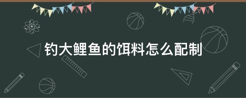 钓大鲤鱼的饵料怎么配制