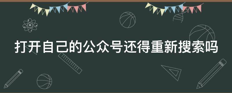 打开自己的公众号还得重新搜索吗