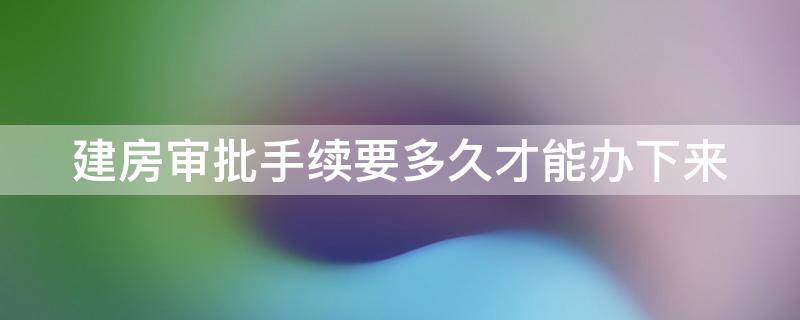 建房审批手续要多久才能办下来