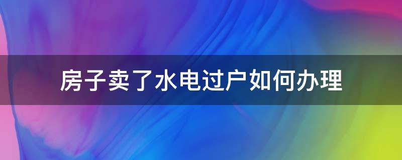 房子卖了水电过户如何办理