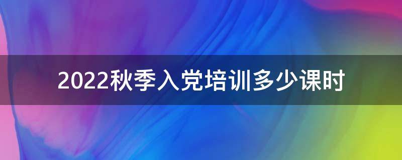 2022秋季入党培训多少课时