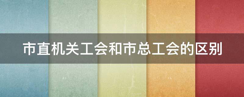 市直机关工会和市总工会的区别