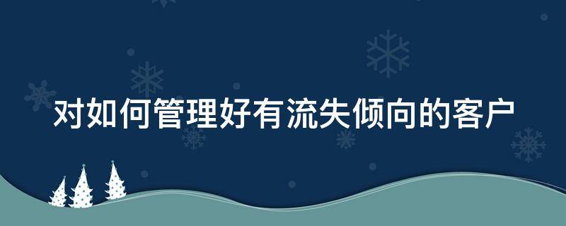 对如何管理好有流失倾向的客户