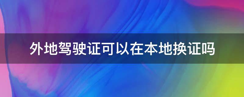 外地驾驶证可以在本地换证吗