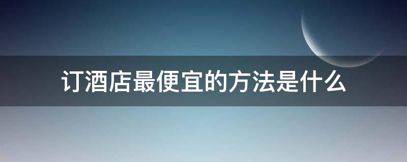 订酒店最便宜的方法是什么