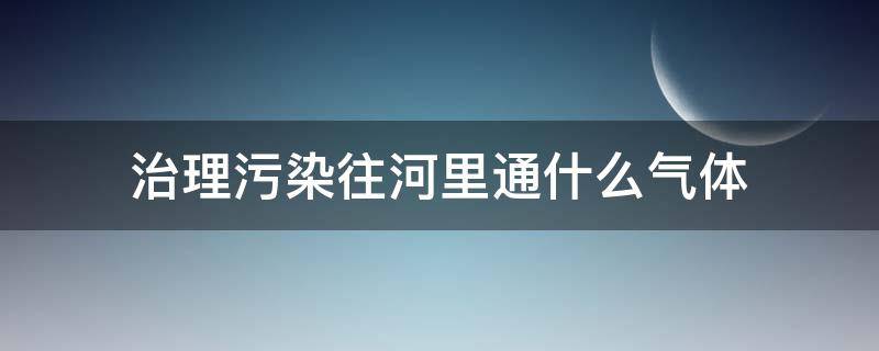 治理污染往河里通什么气体