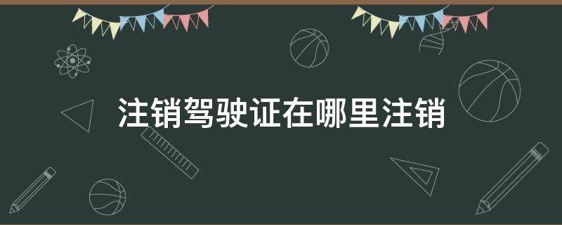 注销驾驶证在哪里注销