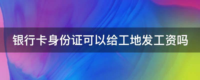 银行卡身份证可以给工地发工资吗