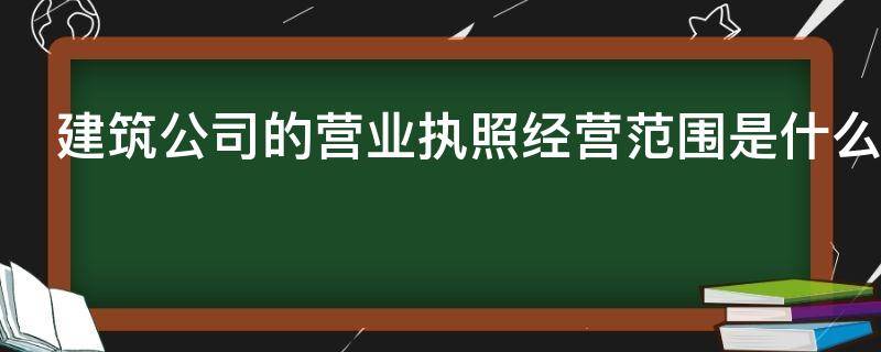 建筑公司的营业执照经营范围是什么