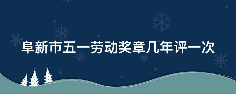 阜新市五一劳动奖章几年评一次