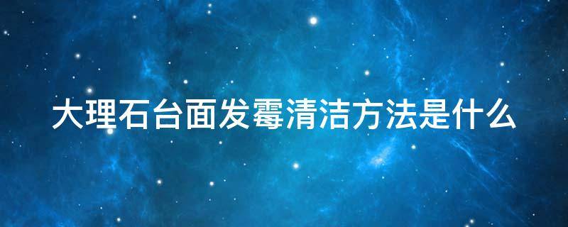 大理石台面发霉清洁方法是什么