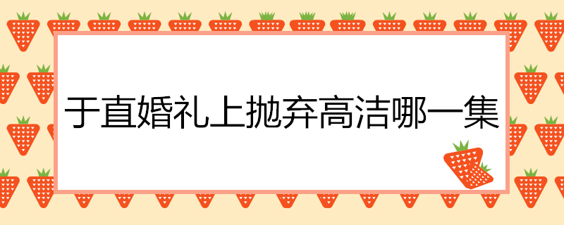 于直婚礼上抛弃高洁哪一集