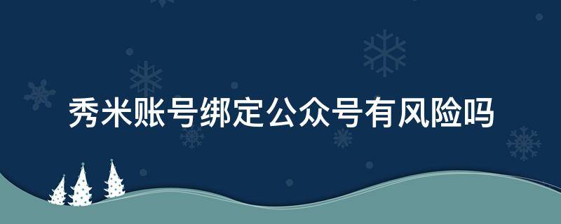 秀米账号绑定公众号有风险吗