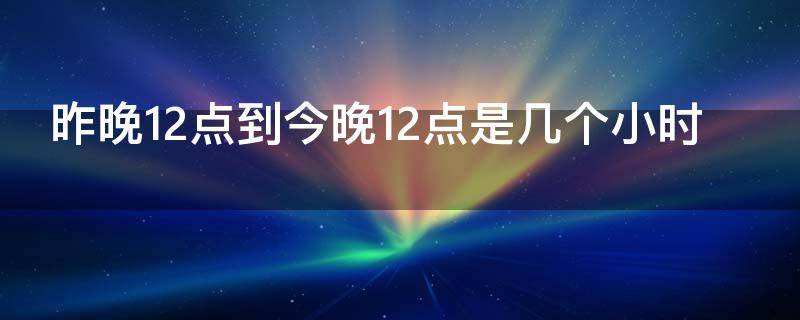 昨晚12点到今晚12点是几个小时