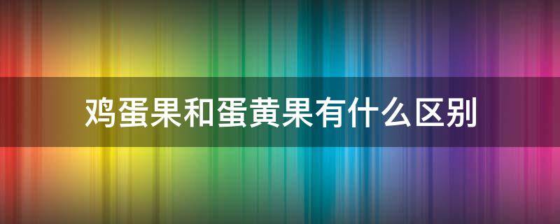 鸡蛋果和蛋黄果有什么区别