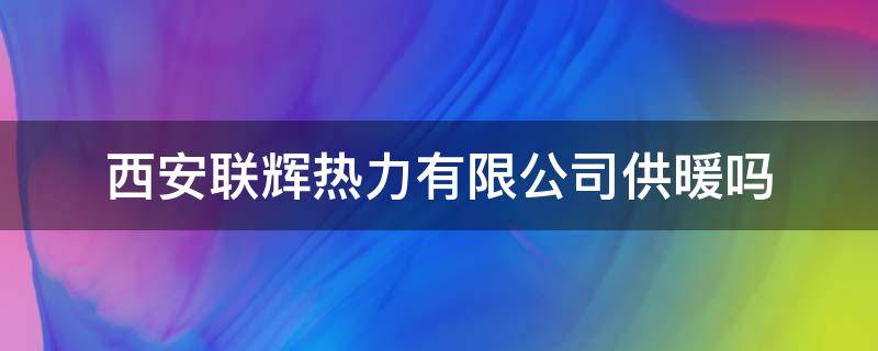 西安联辉热力有限公司供暖吗