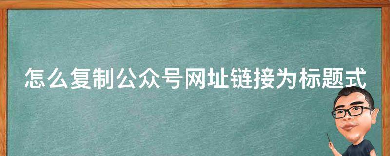 怎么复制公众号网址链接为标题式