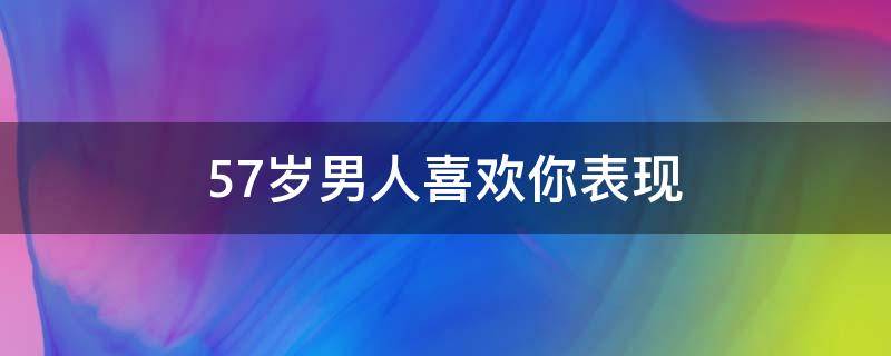 57岁男人喜欢你表现