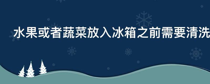 水果或者蔬菜放入冰箱之前需要清洗吗