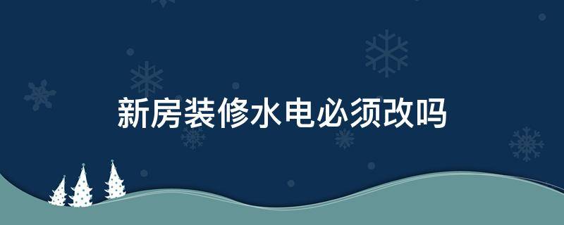 新房装修水电必须改吗