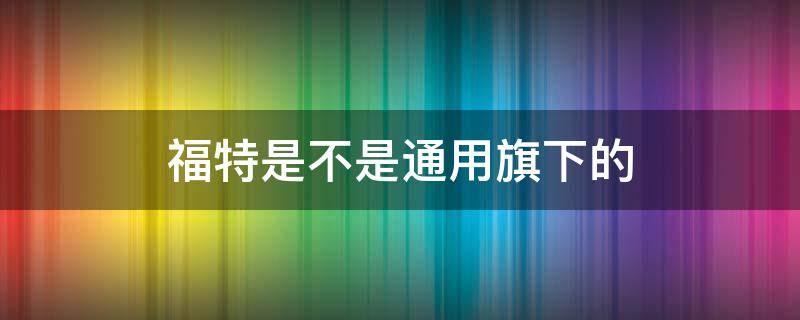 福特是不是通用旗下的