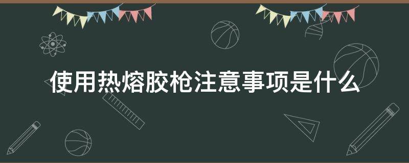 使用热熔胶枪注意事项是什么