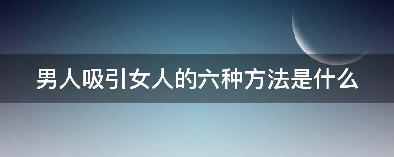 男人吸引女人的六种方法是什么