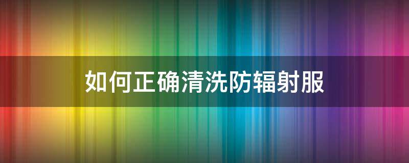 如何正确清洗防辐射服