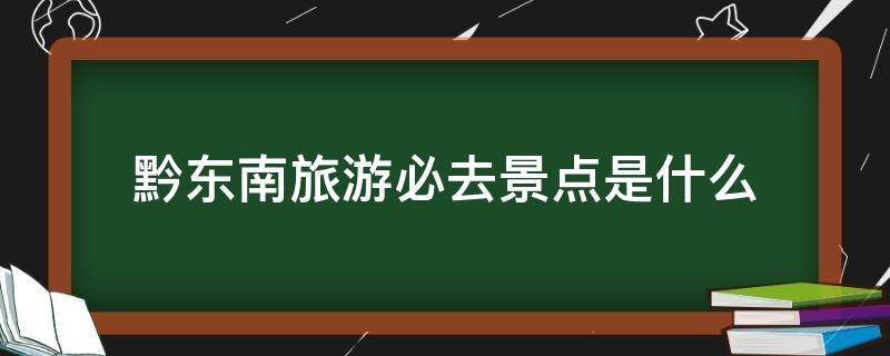 黔东南旅游必去景点是什么