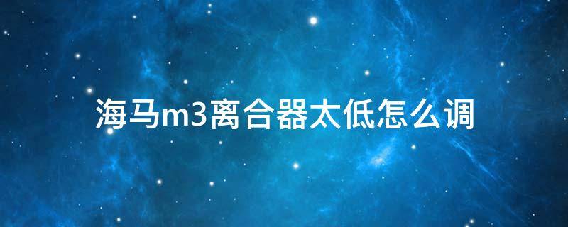 海马m3离合器太低怎么调