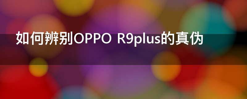 如何辨别OPPO R9plus的真伪