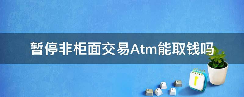 暂停非柜面交易Atm能取钱吗