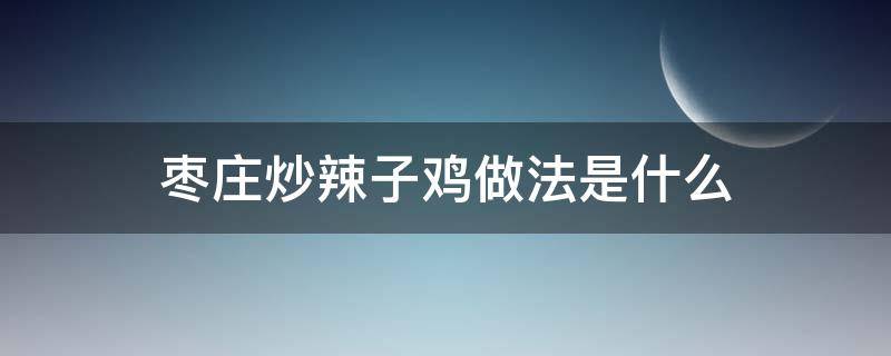 枣庄炒辣子鸡做法是什么