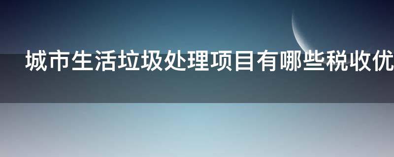 城市生活垃圾处理项目有哪些税收优惠政策