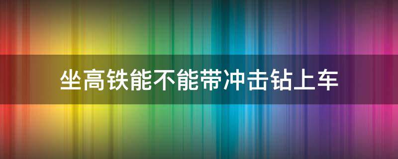 坐高铁能不能带冲击钻上车