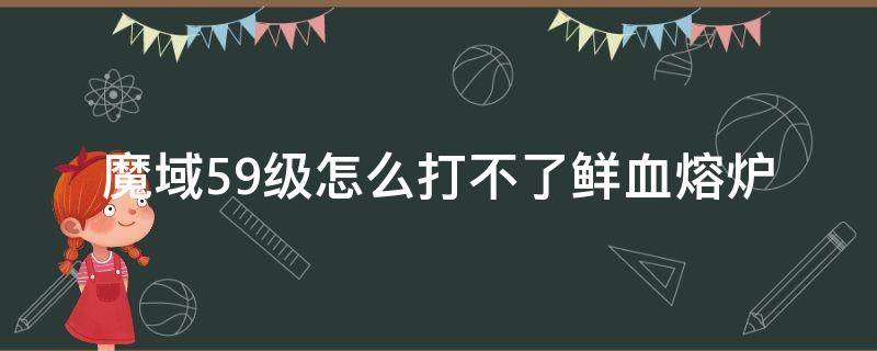 魔域59级怎么打不了鲜血熔炉