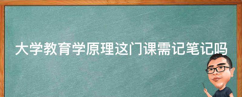 大学教育学原理这门课需记笔记吗