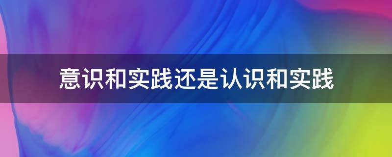 意识和实践还是认识和实践