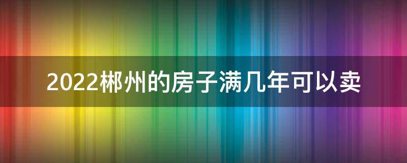 2022郴州的房子满几年可以卖