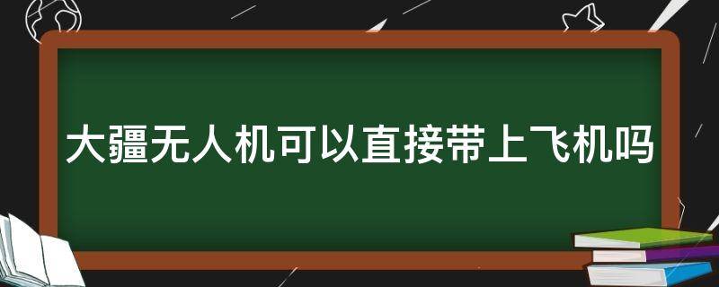 大疆无人机可以直接带上飞机吗