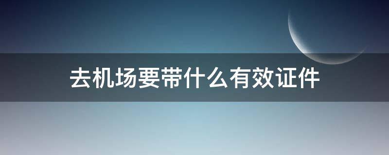 去机场要带什么有效证件