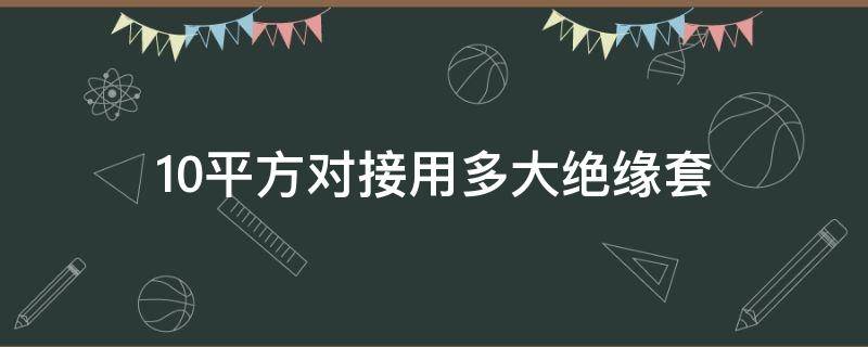 10平方对接用多大绝缘套-墨子百科 10平方对接用多大绝缘套