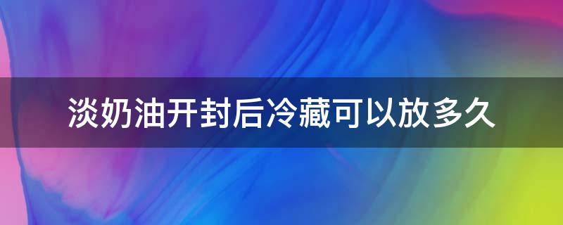 淡奶油开封后冷藏可以放多久