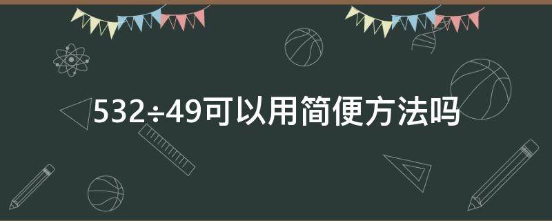 532÷49可以用简便方法吗