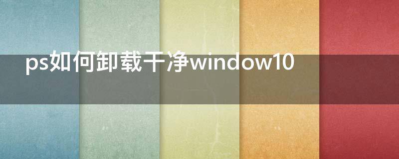 ps如何卸载干净window10