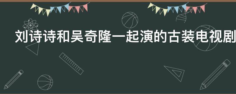 刘诗诗和吴奇隆一起演的古装电视剧叫什么名字